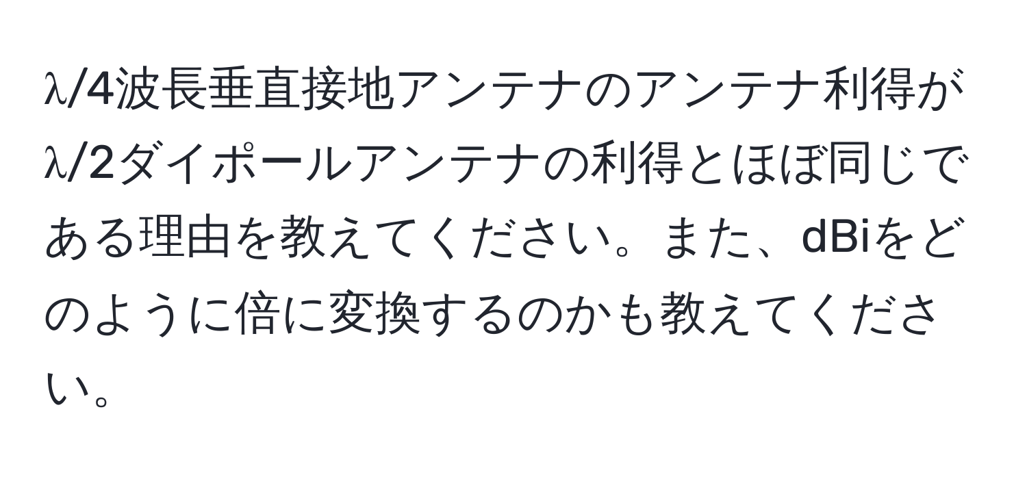 λ/4波長垂直接地アンテナのアンテナ利得がλ/2ダイポールアンテナの利得とほぼ同じである理由を教えてください。また、dBiをどのように倍に変換するのかも教えてください。