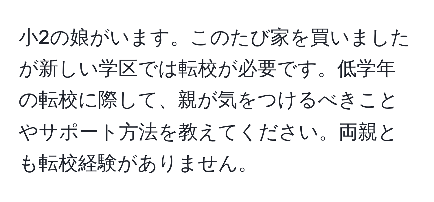 小2の娘がいます。このたび家を買いましたが新しい学区では転校が必要です。低学年の転校に際して、親が気をつけるべきことやサポート方法を教えてください。両親とも転校経験がありません。