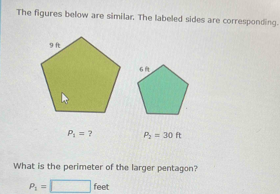 The figures below are similar. The labeled sides are corresponding.
P_1= ?
P_2=30ft
What is the perimeter of the larger pentagon?
P_1=□ feet