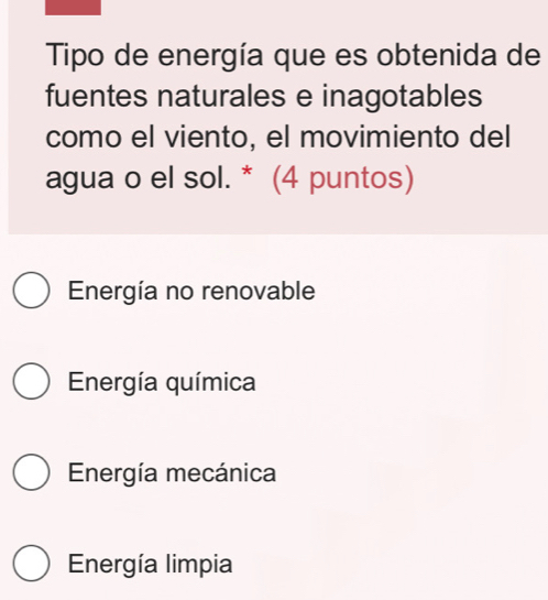 Tipo de energía que es obtenida de
fuentes naturales e inagotables
como el viento, el movimiento del
agua o el sol. * (4 puntos)
Energía no renovable
Energía química
Energía mecánica
Energía limpia