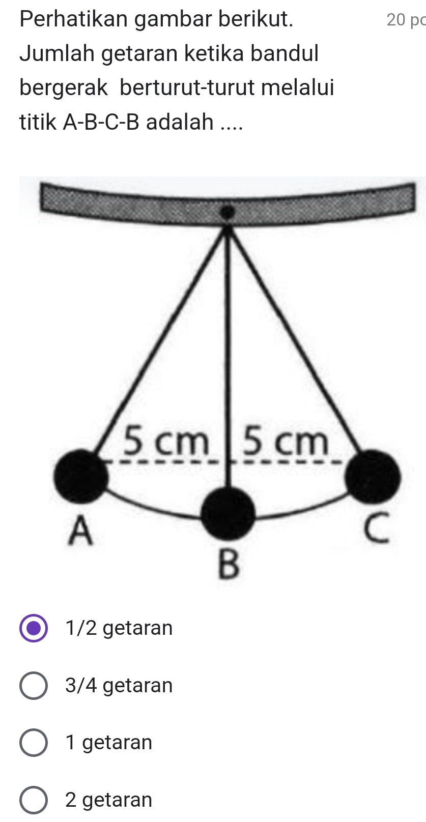 Perhatikan gambar berikut. 20 p
Jumlah getaran ketika bandul
bergerak berturut-turut melalui
titik A -B-C- B adalah ....
5 cm 5 cm
A
C
B
1/2 getaran
3/4 getaran
1 getaran
2 getaran