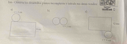 3.6.- Observa los desarrollos planos incompletos y calcula sus áreas totales:
E S C ANANE  =
b)
c)