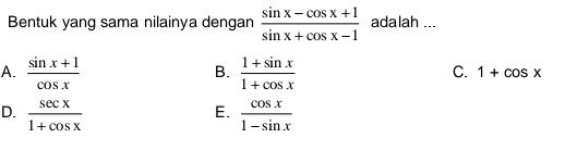 Bentuk yang sama nilainya dengan  (sin x-cos x+1)/sin x+cos x-1  adalah ...
A.  (sin x+1)/cos x   (1+sin x)/1+cos x 
B.
C. 1+cos x
E.
D.  sec x/1+cos x   cos x/1-sin x 