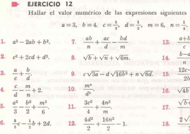 Hallar el valor numérico de las expresiones siguientes
a=3, b=4, c= 1/3 , d= 1/2 , m=6, n= 1/4 . 
1. a^2-2ab+b^2. 7.  ab/n + ac/d - bd/m  13.  (a+b)/c 
2. c^2+2cd+d^2. 8. sqrt(b)+sqrt(n)+sqrt(6m). 14.  (b-a)/n 
3.  a/c + b/d . 15.  (12c-)/2b 
9. csqrt(3a)-dsqrt(16b^2)+nsqrt(8d). 
4.  c/d - m/n +2. 10.  m^a/d^b . 16. sqrt(4b)
5.  a^2/3 - b^2/2 + m^2/6 . 11.  3c^2/4 + 4n^2/m . 17. _ sqrt(b)+
6.  3/5 c- 1/2 b+2d. 12.  4d^2/2 + 16n^2/2 -1. 18.  2sqrt()/3 