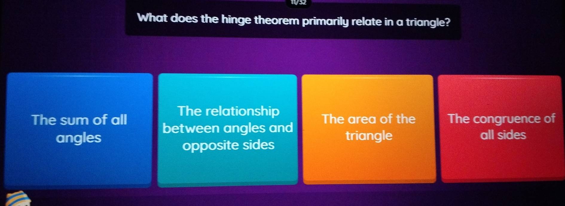 11/52
What does the hinge theorem primarily relate in a triangle?
The relationship
The sum of all The area of the The congruence of
between angles and
angles triangle all sides
opposite sides