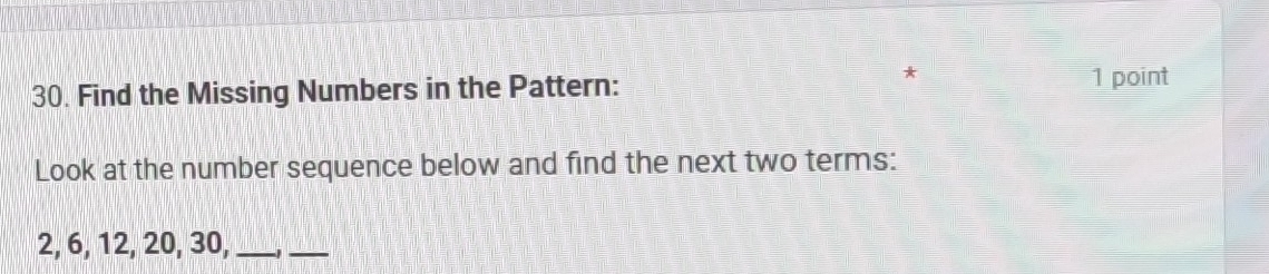 Find the Missing Numbers in the Pattern: 1 point 
Look at the number sequence below and find the next two terms:
2, 6, 12, 20, 30,_ 
_