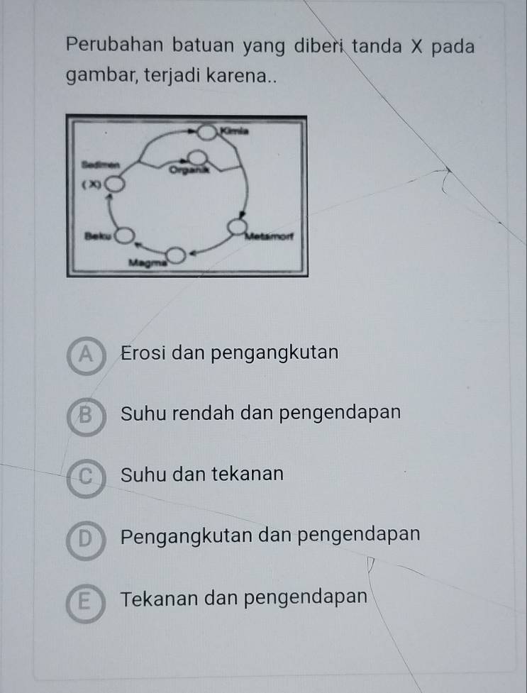 Perubahan batuan yang diberi tanda X pada
gambar, terjadi karena..
Erosi dan pengangkutan
B Suhu rendah dan pengendapan
C Suhu dan tekanan
D Pengangkutan dan pengendapan
Tekanan dan pengendapan