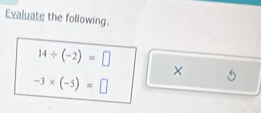 Evaluate the following.
14/ (-2)=□
×
-3* (-5)=□