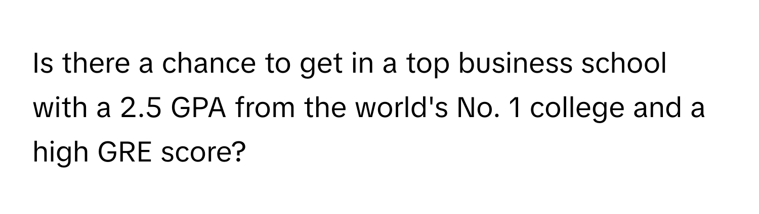 Is there a chance to get in a top business school with a 2.5 GPA from the world's No. 1 college and a high GRE score?