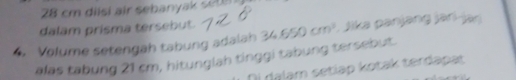 28 cm diisi air sebanyak sete 
dalam prisma tersebut. 
4. Volume setengah tabung adalah 34.650cm^3 Jika panjang jar-jan 
alas tabung 21 cm, hitunglah tinggi tabung tersebut. 
Oi dalam setiap kotak terdapat