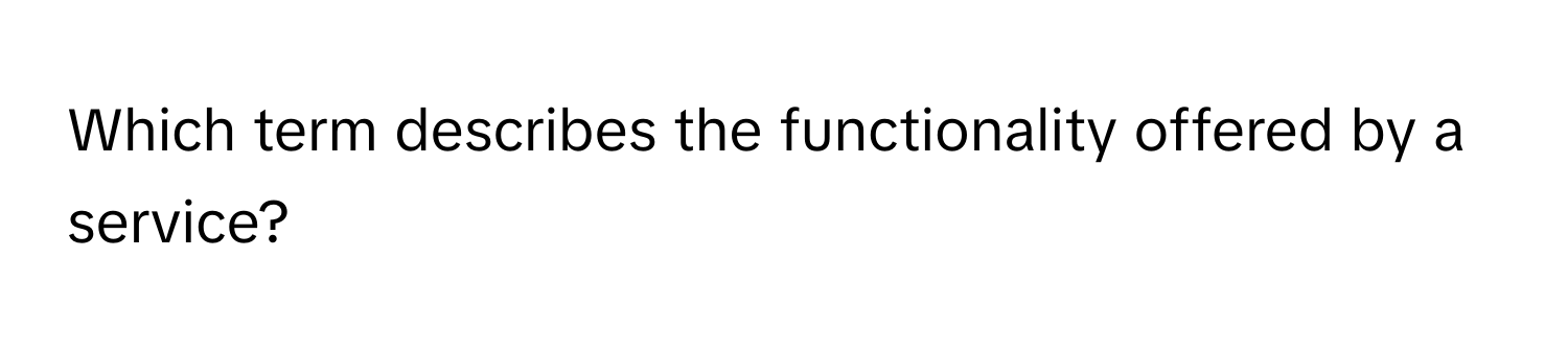 Which term describes the functionality offered by a service?