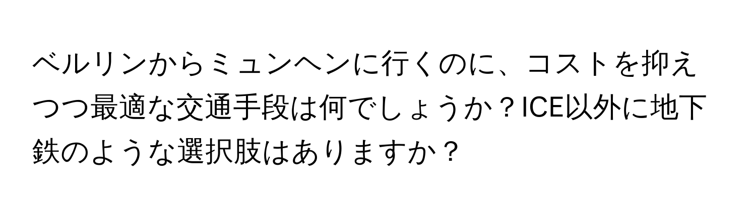 ベルリンからミュンヘンに行くのに、コストを抑えつつ最適な交通手段は何でしょうか？ICE以外に地下鉄のような選択肢はありますか？