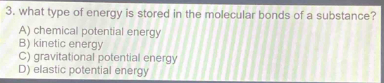 what type of energy is stored in the molecular bonds of a substance?
A) chemical potential energy
B) kinetic energy
C) gravitational potential energy
D) elastic potential energy