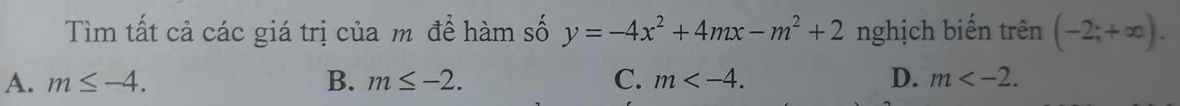 Tìm tất cả các giá trị của m đề hàm số y=-4x^2+4mx-m^2+2 nghịch biến trên (-2;+∈fty ).
A. m≤ -4. B. m≤ -2. C. m . D. m .