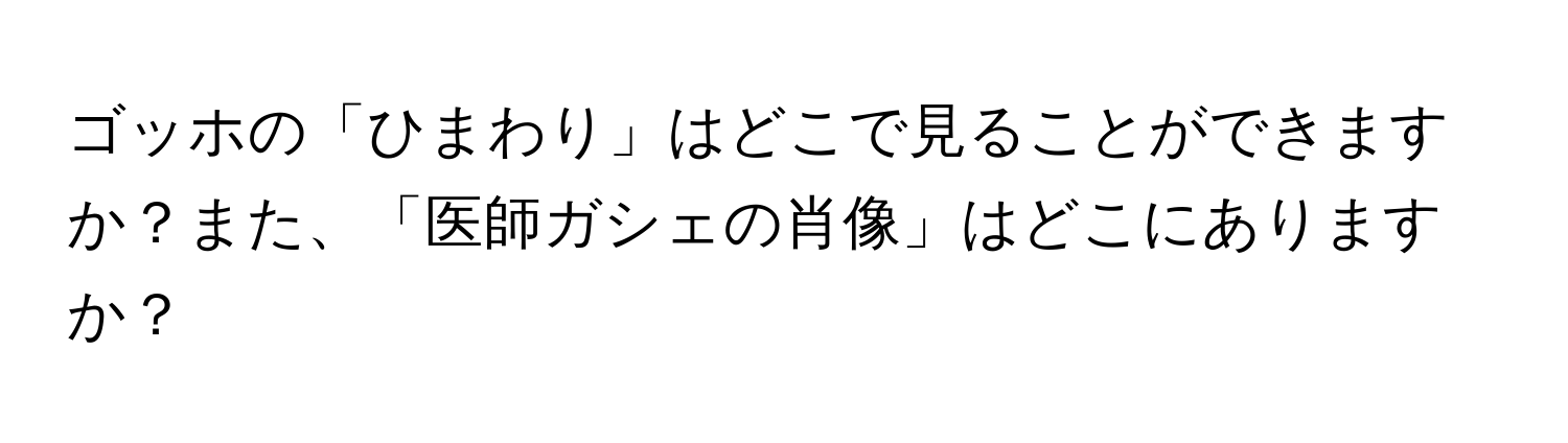 ゴッホの「ひまわり」はどこで見ることができますか？また、「医師ガシェの肖像」はどこにありますか？