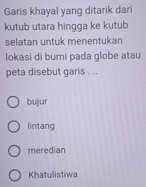 Garis khayal yang ditarik dari
kutub utara hingga ke kutub
selatan untuk menentukan
lokasi di bumi pada globe atau
peta disebut garis . ..
bujur
lintang
meredian
Khatulistiwa