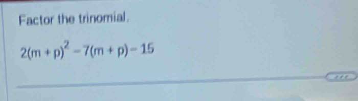 Factor the trinomial.
2(m+p)^2-7(m+p)-15