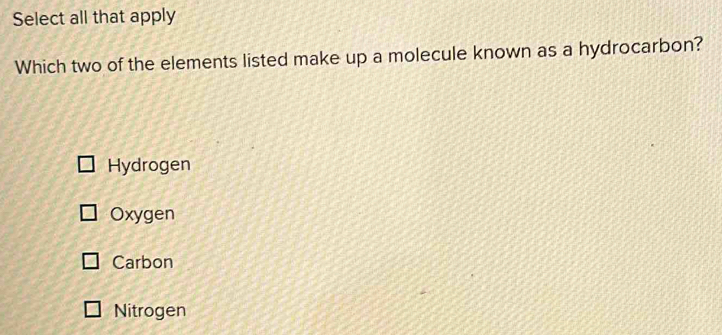 Select all that apply
Which two of the elements listed make up a molecule known as a hydrocarbon?
Hydrogen
Oxygen
Carbon
Nitrogen