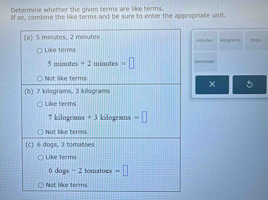 Determine whether the given terms are like terms.
If so, combine the like terms and be sure to enter the appropriate unit.
minutes kilograms dogs
tomatoes
×