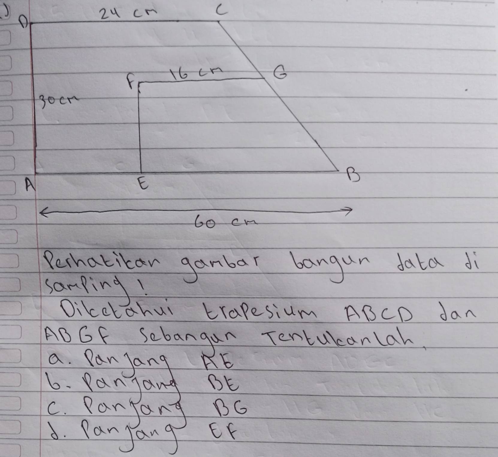 ) 2ucn 
C 
O
16cn
G 
socr 
A 
E 
B
60 cm
Perhatibar ganbar bangun data dì 
samping! 
Oikctahui trapesium ABCD Jan
ABGF Sebangan Tentucanlah. 
a. Pan Jang RE 
6. Panjang BE
c. Paryang BG
3. ParJang
EF