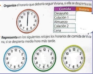 Organiza el horario que debería seguir Viviana, si ella se despierta a las 





Representa en los siguientes relojes los horarios de comida de Vivia- 
na, si se despierta media hora más tarde.