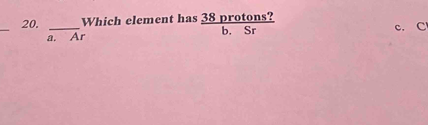 Which element has 38 protons?
b. Sr
a. Ar c. C