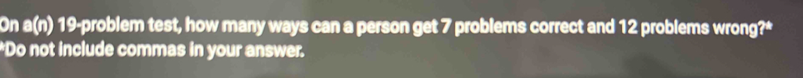 On a(n) 19 -problem test, how many ways can a person get 7 problems correct and 12 problems wrong?* 
*Do not include commas in your answer.