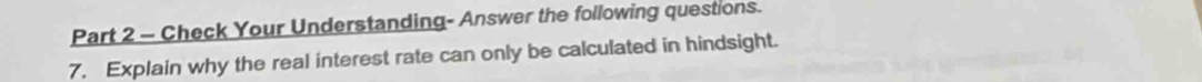 Check Your Understanding- Answer the following questions. 
7. Explain why the real interest rate can only be calculated in hindsight.