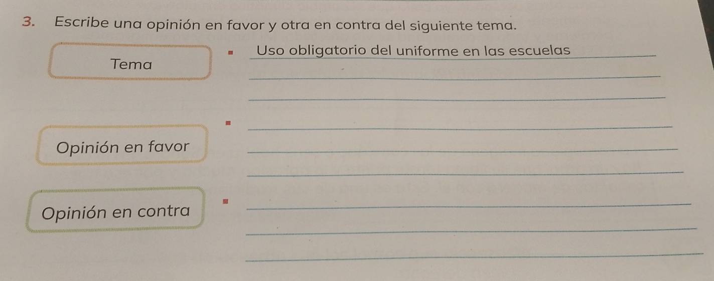 Escribe una opinión en favor y otra en contra del siguiente tema. 
Uso obligatorio del uniforme en las escuelas_ 
_ 
Tema 
_ 
_. 
Opinión en favor_ 
_ 
_ 
Opinión en contra 
_ 
_