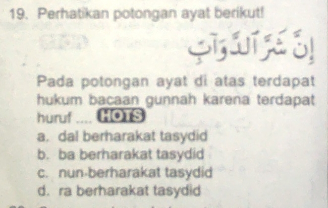 Perhatikan potongan ayat berikut!
SI I S
Pada potongan ayat di atas terdapat
hukum bacaan gunnah karena terdapat
huruf a
a. dal berharakat tasydid
b. ba berharakat tasydid
c. nun-berharakat tasydid
d. ra berharakat tasydid