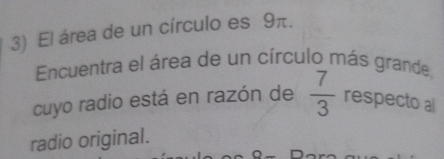 El área de un círculo es 9π. 
Encuentra el área de un círculo más grande, 
cuyo radio está en razón de  7/3  respecto al 
radio original.