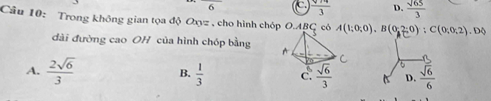 overline 6
C.  sqrt(74)/3  D.  sqrt(65)/3 
Câu 10: Trong không gian tọa độ Oxyz , cho hình chóp O.ABC  có A(1;0;0),B(0;2;0);C(0;0;2). Độ
đài đường cao OH của hình chóp bằng
A.  2sqrt(6)/3  B.  1/3  D.  sqrt(6)/6 