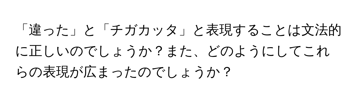 「違った」と「チガカッタ」と表現することは文法的に正しいのでしょうか？また、どのようにしてこれらの表現が広まったのでしょうか？