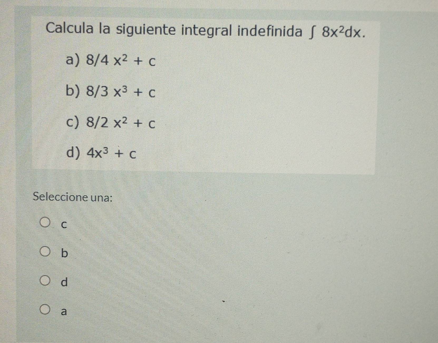 Calcula la siguiente integral indefinida ∈t 8x^2dx.
a) 8/4x^2+c
b) 8/3x^3+c
c) 8/2x^2+c
d) 4x^3+c
Seleccione una:
C
b
d
a