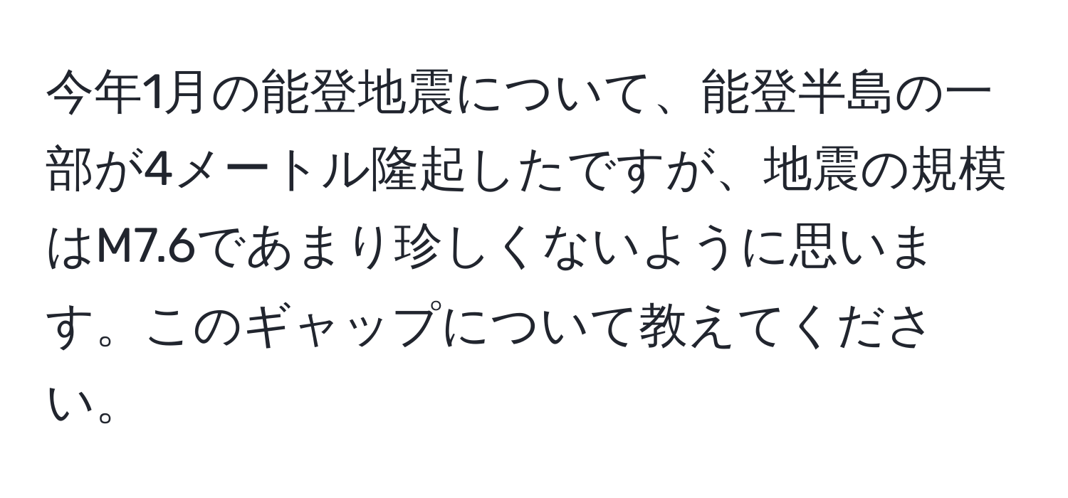 今年1月の能登地震について、能登半島の一部が4メートル隆起したですが、地震の規模はM7.6であまり珍しくないように思います。このギャップについて教えてください。