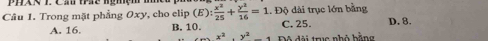 Trong mặt phẳng Oxy, cho elip (E): x^2/25 + y^2/16 =1 Độ dài trục lớn bằng D. 8.
A. 16 B. 10. C. 25.
x^2· y^2 Độ đài trục nhỏ bằng