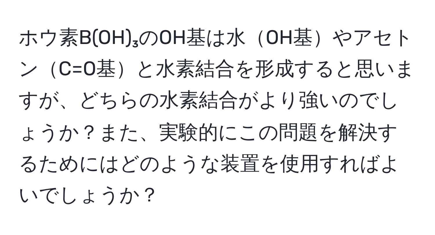 ホウ素B(OH)₃のOH基は水OH基やアセトンC=O基と水素結合を形成すると思いますが、どちらの水素結合がより強いのでしょうか？また、実験的にこの問題を解決するためにはどのような装置を使用すればよいでしょうか？