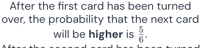 After the first card has been turned 
over, the probability that the next card 
will be higher is  5/6 .