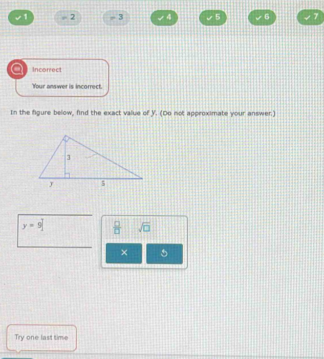 1 2 = 3 4 5 6 7
a Incorrect 
Your answer is incorrect. 
In the figure below, find the exact value of y. (Do not approximate your answer.)
y=9
 □ /□   sqrt(□ )
× 
Try one last time