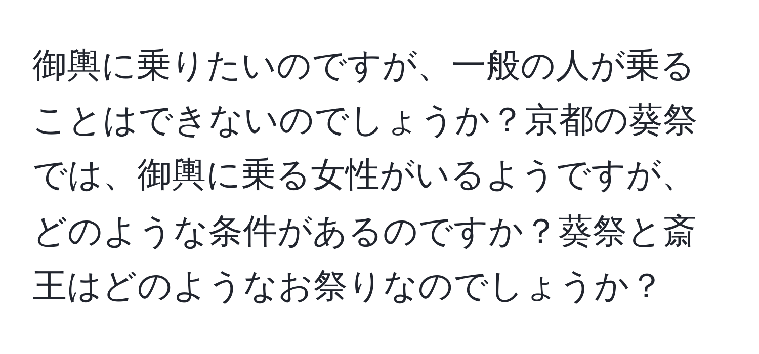 御輿に乗りたいのですが、一般の人が乗ることはできないのでしょうか？京都の葵祭では、御輿に乗る女性がいるようですが、どのような条件があるのですか？葵祭と斎王はどのようなお祭りなのでしょうか？