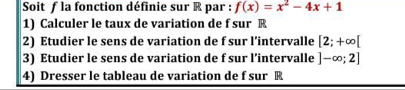 Soit f la fonction définie sur R par : f(x)=x^2-4x+1
1) Calculer le taux de variation de f sur R
2) Etudier le sens de variation de f sur l’intervalle [2;+∈fty [
3) Etudier le sens de variation de f sur l’intervalle ]-∈fty ;2]
4) Dresser le tableau de variation de f sur R