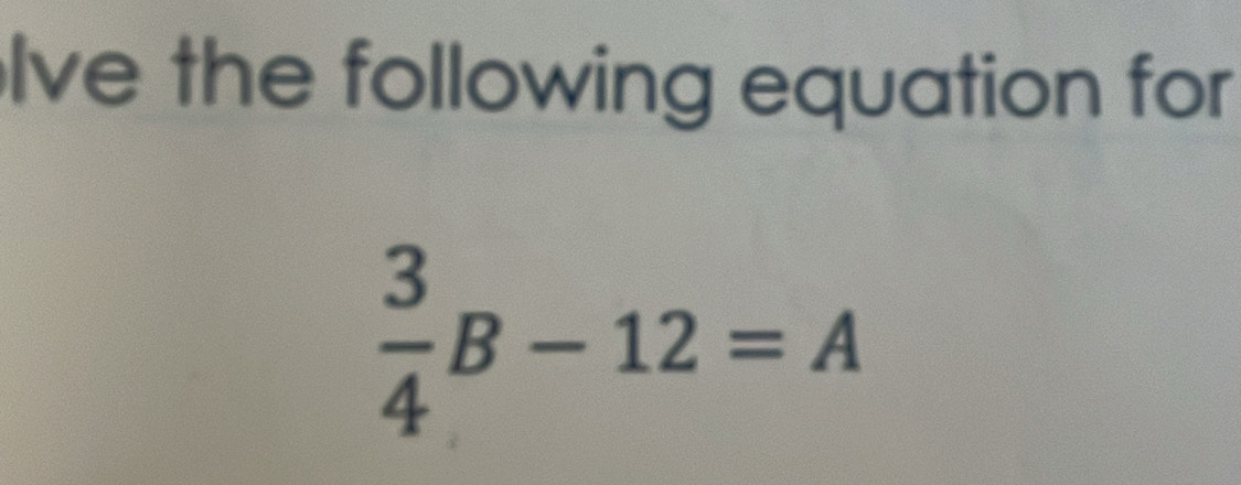 lve the following equation for
 3/4 B-12=A