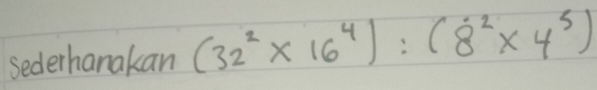 sederhanakan (32^2* 16^4):(8^2* 4^5)