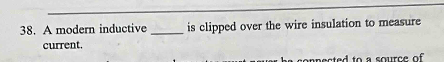 A modern inductive _is clipped over the wire insulation to measure 
current. 
nnected to a source of