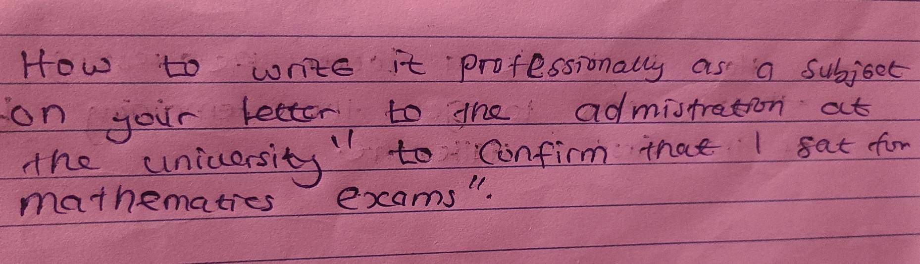 How to write it professionally as a subject 
on your letter to the admistration at 
the unicersity" to confim that I 8at for 
mathematies exams".