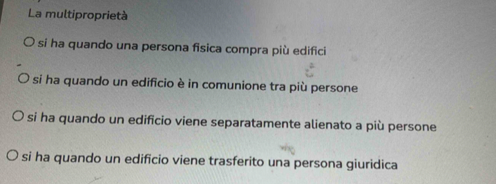 La multiproprietà
si ha quando una persona fisica compra più edifici
si ha quando un edificio è in comunione tra più persone
si ha quando un edificio viene separatamente alienato a più persone
si ha quando un edificio viene trasferito una persona giuridica