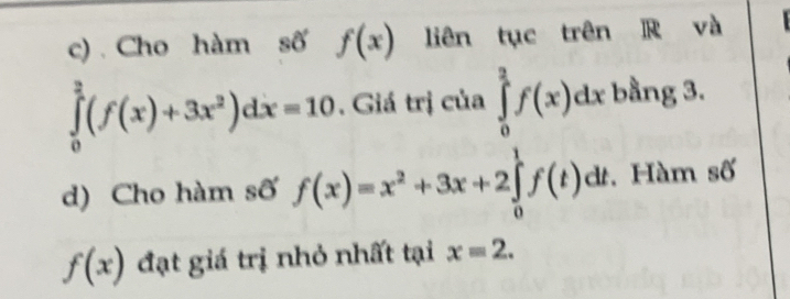 Cho hàm số f(x) liên tục trên R và
∈tlimits _0^(2(f(x)+3x^2))dx=10. Giá trị của ∈tlimits _0^(2f(x)dx bằng 3. 
d) Cho hàm số f(x)=x^2)+3x+2∈tlimits _0^1f(t)dt. Hàm sdelta
f(x) đạt giá trị nhỏ nhất tại x=2.