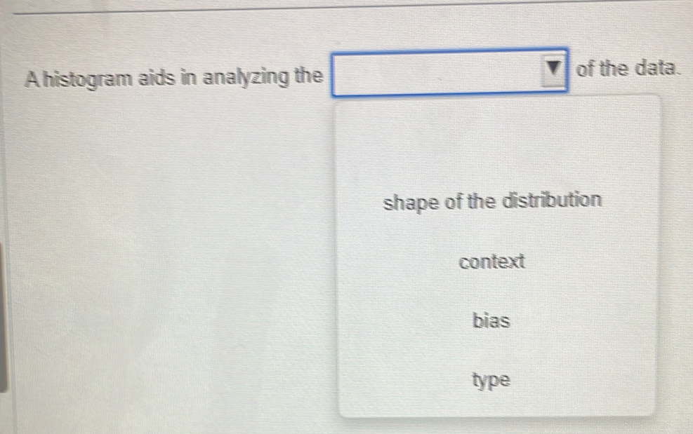 A histogram aids in analyzing the □ of the data.
shape of the distribution
context
bias
type