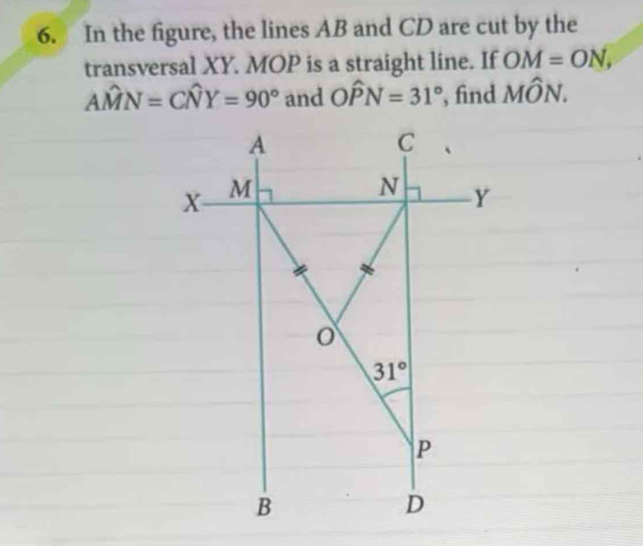 In the figure, the lines AB and CD are cut by the
transversal XY. MOP is a straight line. If OM=ON,
Ahat MN=Chat NY=90° and Ohat PN=31° , find Mhat ON.