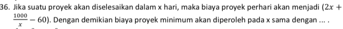 Jika suatu proyek akan diselesaikan dalam x hari, maka biaya proyek perhari akan menjadi (2x+
 1000/x -60). Dengan demikian biaya proyek minimum akan diperoleh pada x sama dengan ... .